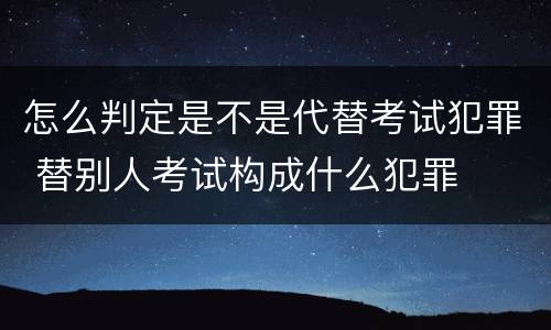 怎么判定是不是代替考试犯罪 替别人考试构成什么犯罪
