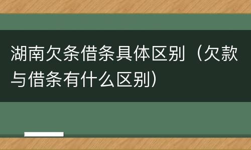湖南欠条借条具体区别（欠款与借条有什么区别）