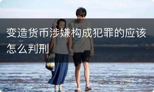 变造货币涉嫌构成犯罪的应该怎么判刑