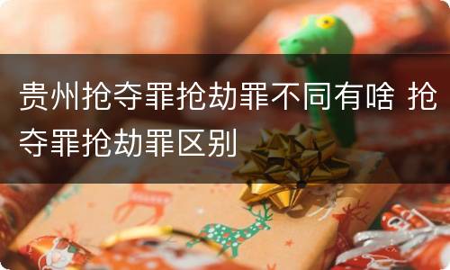 贵州抢夺罪抢劫罪不同有啥 抢夺罪抢劫罪区别