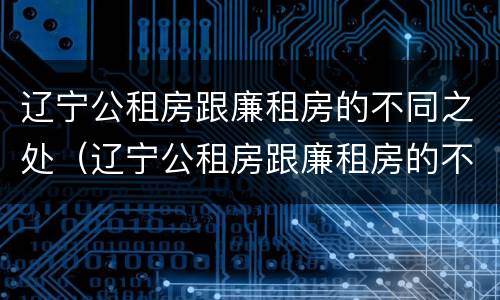 辽宁公租房跟廉租房的不同之处（辽宁公租房跟廉租房的不同之处在哪）