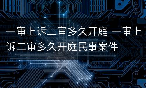 一审上诉二审多久开庭 一审上诉二审多久开庭民事案件