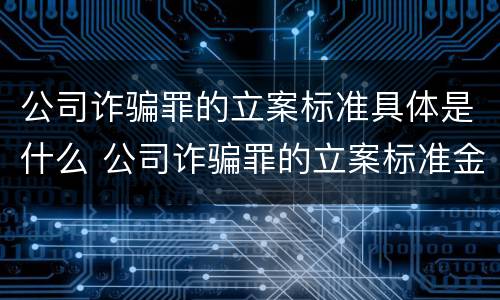 公司诈骗罪的立案标准具体是什么 公司诈骗罪的立案标准金额