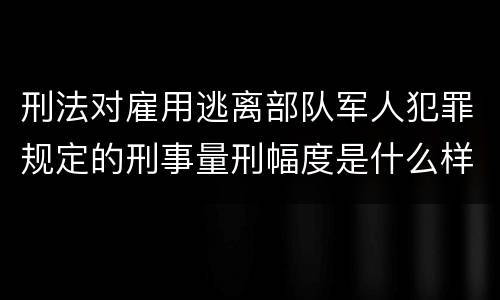 刑法对雇用逃离部队军人犯罪规定的刑事量刑幅度是什么样的