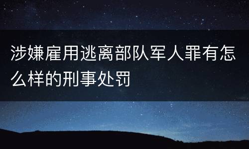 涉嫌雇用逃离部队军人罪有怎么样的刑事处罚