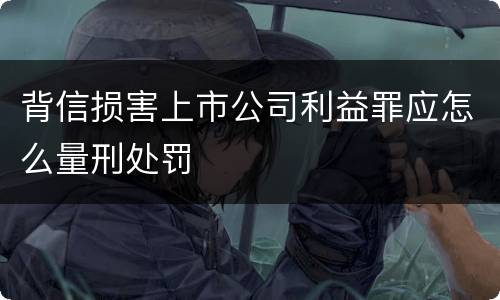 背信损害上市公司利益罪应怎么量刑处罚