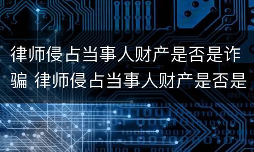 律师侵占当事人财产是否是诈骗 律师侵占当事人财产是否是诈骗罪