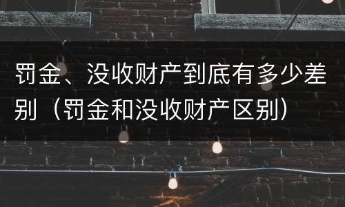 罚金、没收财产到底有多少差别（罚金和没收财产区别）