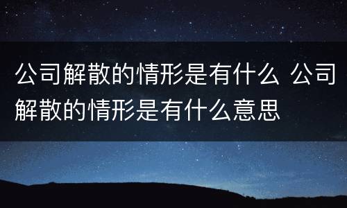 公司解散的情形是有什么 公司解散的情形是有什么意思