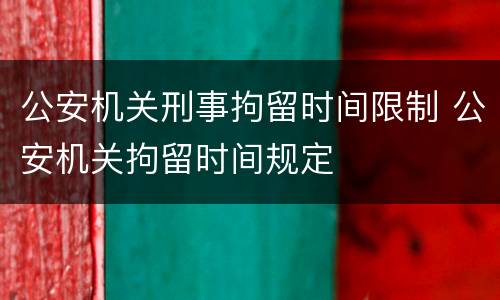公安机关刑事拘留时间限制 公安机关拘留时间规定