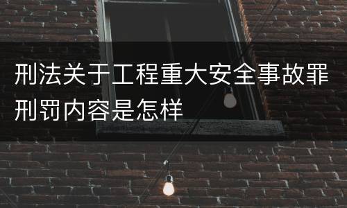 刑法关于工程重大安全事故罪刑罚内容是怎样