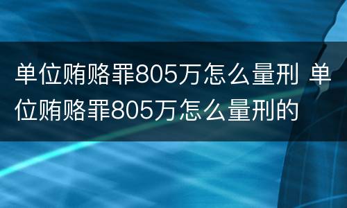 单位贿赂罪805万怎么量刑 单位贿赂罪805万怎么量刑的