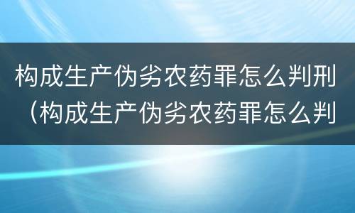 构成生产伪劣农药罪怎么判刑（构成生产伪劣农药罪怎么判刑的）