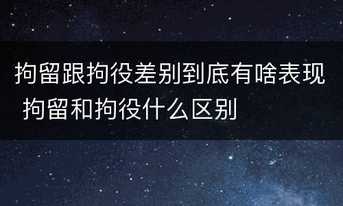 拘留跟拘役差别到底有啥表现 拘留和拘役什么区别