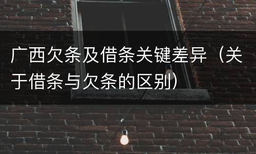 广西欠条及借条关键差异（关于借条与欠条的区别）