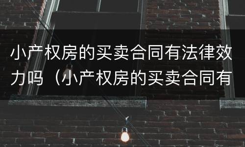 小产权房的买卖合同有法律效力吗（小产权房的买卖合同有法律效力吗怎么写）