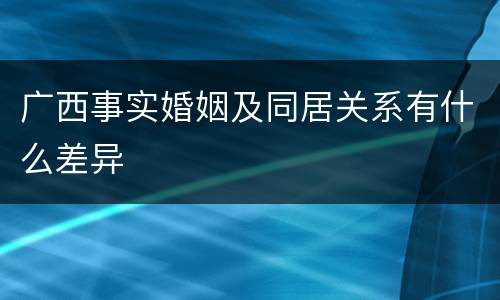 广西事实婚姻及同居关系有什么差异