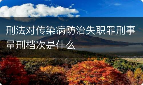 刑法对传染病防治失职罪刑事量刑档次是什么
