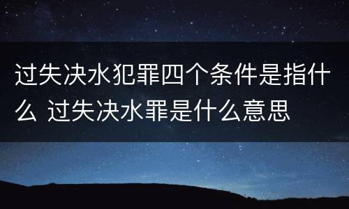 过失决水犯罪四个条件是指什么 过失决水罪是什么意思