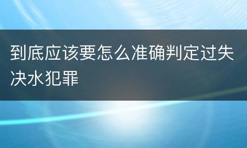 到底应该要怎么准确判定过失决水犯罪