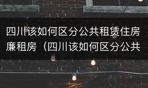 四川该如何区分公共租赁住房廉租房（四川该如何区分公共租赁住房廉租房和住宅）