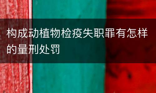 构成动植物检疫失职罪有怎样的量刑处罚