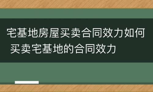 宅基地房屋买卖合同效力如何 买卖宅基地的合同效力