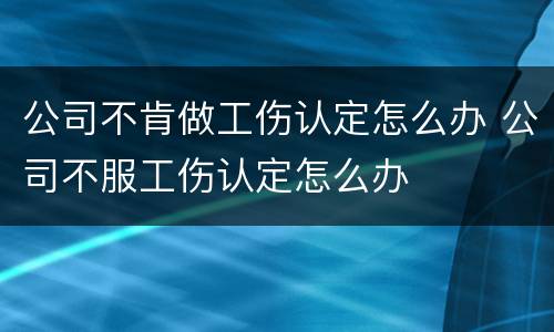 公司不肯做工伤认定怎么办 公司不服工伤认定怎么办
