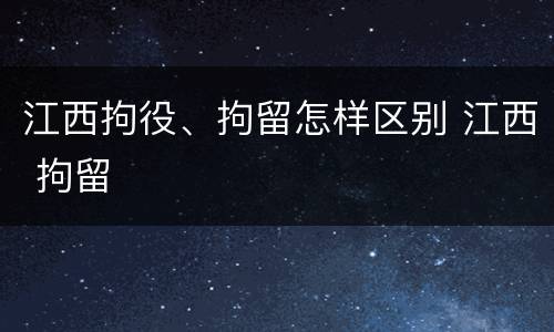 江西拘役、拘留怎样区别 江西 拘留