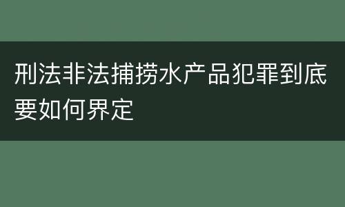 刑法非法捕捞水产品犯罪到底要如何界定