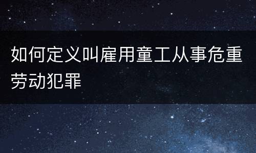 如何定义叫雇用童工从事危重劳动犯罪