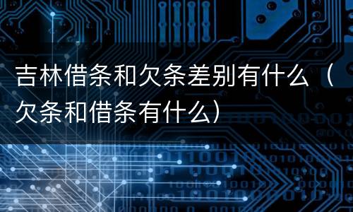 吉林借条和欠条差别有什么（欠条和借条有什么）