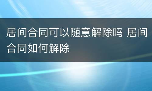 居间合同可以随意解除吗 居间合同如何解除