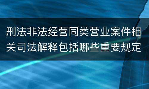 刑法非法经营同类营业案件相关司法解释包括哪些重要规定