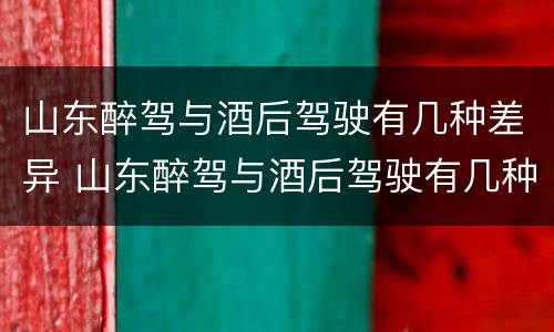 山东醉驾与酒后驾驶有几种差异 山东醉驾与酒后驾驶有几种差异类型