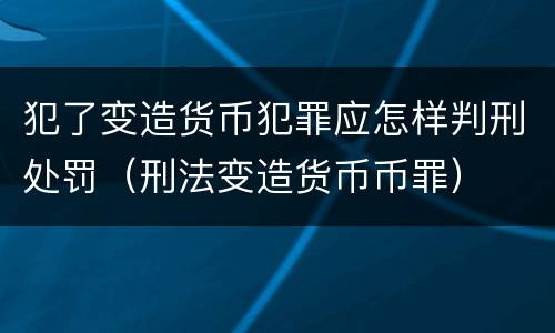 犯了变造货币犯罪应怎样判刑处罚（刑法变造货币币罪）
