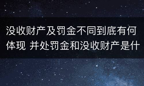 没收财产及罚金不同到底有何体现 并处罚金和没收财产是什么意思