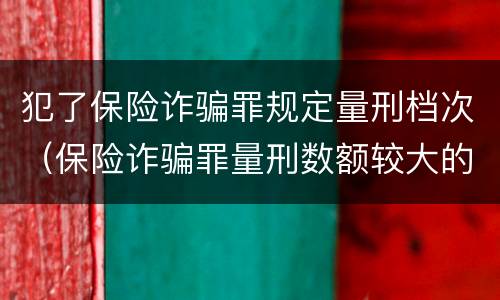 犯了保险诈骗罪规定量刑档次（保险诈骗罪量刑数额较大的标准）