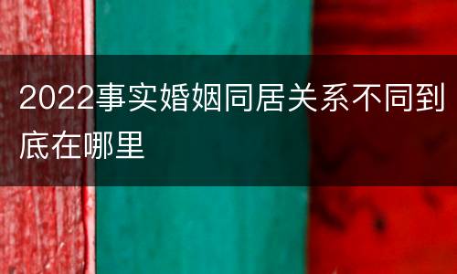 2022事实婚姻同居关系不同到底在哪里