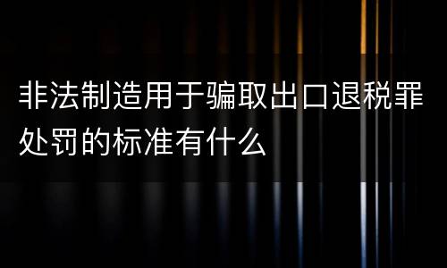 非法制造用于骗取出口退税罪处罚的标准有什么
