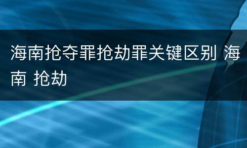 海南抢夺罪抢劫罪关键区别 海南 抢劫