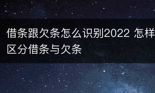 借条跟欠条怎么识别2022 怎样区分借条与欠条