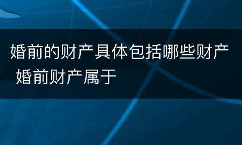 婚前的财产具体包括哪些财产 婚前财产属于
