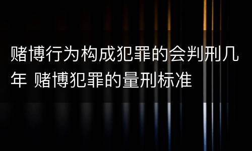 赌博行为构成犯罪的会判刑几年 赌博犯罪的量刑标准