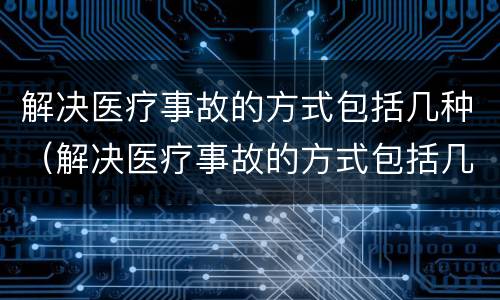 解决医疗事故的方式包括几种（解决医疗事故的方式包括几种方法）