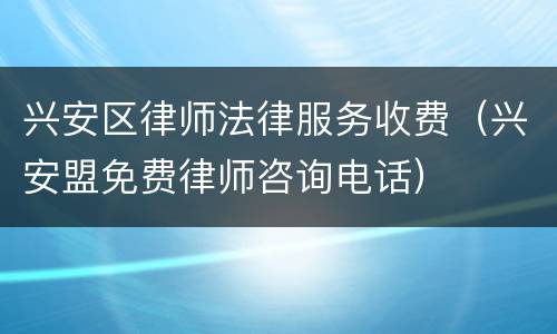 兴安区律师法律服务收费（兴安盟免费律师咨询电话）