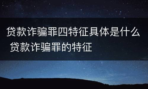 贷款诈骗罪四特征具体是什么 贷款诈骗罪的特征