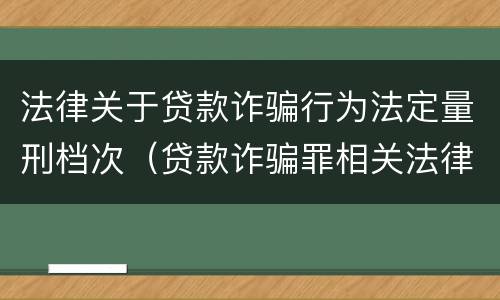 法律关于贷款诈骗行为法定量刑档次（贷款诈骗罪相关法律规定）
