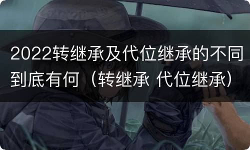 2022转继承及代位继承的不同到底有何（转继承 代位继承）
