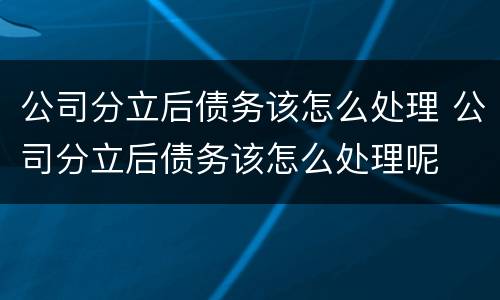 公司分立后债务该怎么处理 公司分立后债务该怎么处理呢